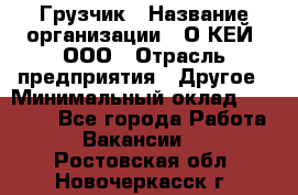 Грузчик › Название организации ­ О’КЕЙ, ООО › Отрасль предприятия ­ Другое › Минимальный оклад ­ 25 533 - Все города Работа » Вакансии   . Ростовская обл.,Новочеркасск г.